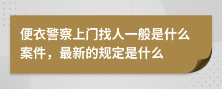 便衣警察上門(mén)找人一般是什么案件，最新的規(guī)定是什么