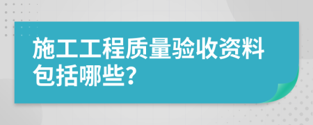 施工工程質(zhì)量驗(yàn)收資料包括哪些？