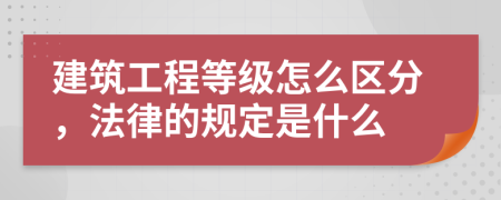 建筑工程等級(jí)怎么區(qū)分，法律的規(guī)定是什么