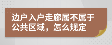 邊戶入戶走廊屬不屬于公共區(qū)域，怎么規(guī)定