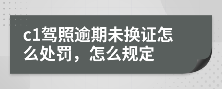 c1駕照逾期未換證怎么處罰，怎么規(guī)定