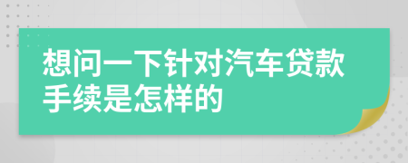 想問(wèn)一下針對(duì)汽車(chē)貸款手續(xù)是怎樣的