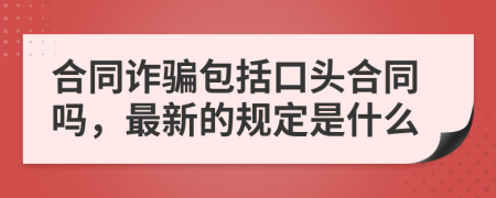 合同詐騙包括口頭合同嗎，最新的規(guī)定是什么