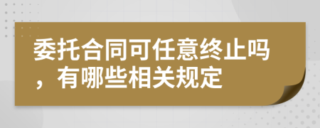 委托合同可任意終止嗎，有哪些相關(guān)規(guī)定