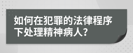 如何在犯罪的法律程序下處理精神病人？