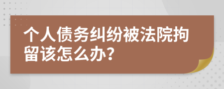 個(gè)人債務(wù)糾紛被法院拘留該怎么辦？