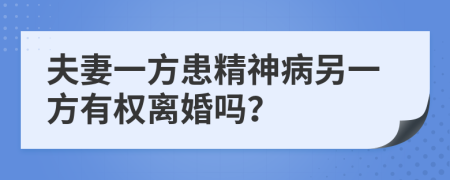 夫妻一方患精神病另一方有權(quán)離婚嗎？