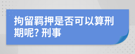 拘留羈押是否可以算刑期呢? 刑事