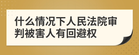 什么情況下人民法院審判被害人有回避權(quán)