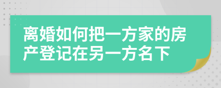 離婚如何把一方家的房產(chǎn)登記在另一方名下
