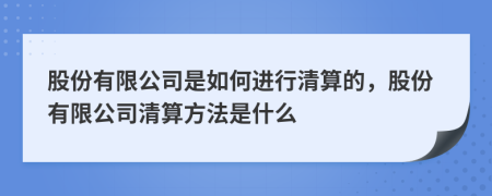 股份有限公司是如何進行清算的，股份有限公司清算方法是什么