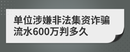 單位涉嫌非法集資詐騙流水600萬(wàn)判多久