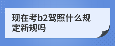 現(xiàn)在考b2駕照什么規(guī)定新規(guī)嗎