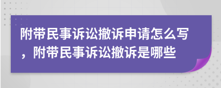 附帶民事訴訟撤訴申請怎么寫，附帶民事訴訟撤訴是哪些