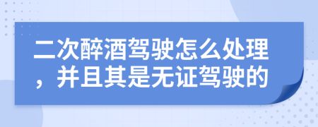 二次醉酒駕駛怎么處理，并且其是無(wú)證駕駛的