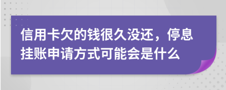 信用卡欠的錢很久沒還，停息掛賬申請方式可能會是什么