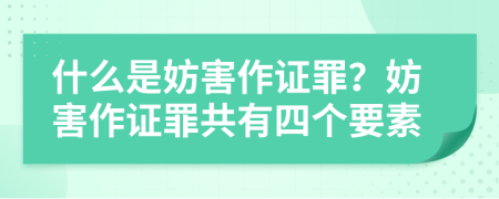 什么是妨害作證罪？妨害作證罪共有四個(gè)要素