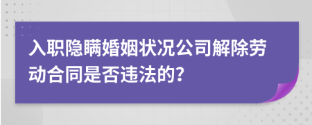 入職隱瞞婚姻狀況公司解除勞動(dòng)合同是否違法的？