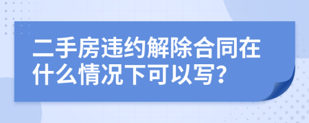 二手房違約解除合同在什么情況下可以寫？