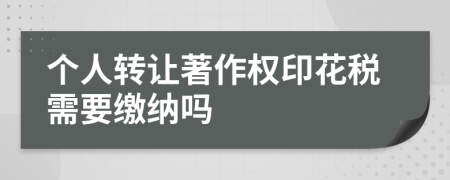 個(gè)人轉(zhuǎn)讓著作權(quán)印花稅需要繳納嗎