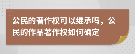 公民的著作權可以繼承嗎，公民的作品著作權如何確定