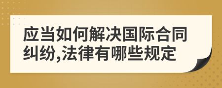 應(yīng)當(dāng)如何解決國(guó)際合同糾紛,法律有哪些規(guī)定