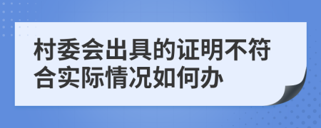 村委會出具的證明不符合實際情況如何辦