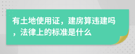 有土地使用證，建房算違建嗎，法律上的標(biāo)準(zhǔn)是什么