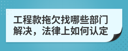 工程款拖欠找哪些部門(mén)解決，法律上如何認(rèn)定