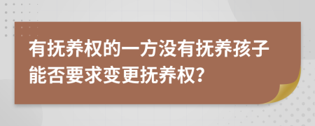 有撫養(yǎng)權(quán)的一方?jīng)]有撫養(yǎng)孩子能否要求變更撫養(yǎng)權(quán)？