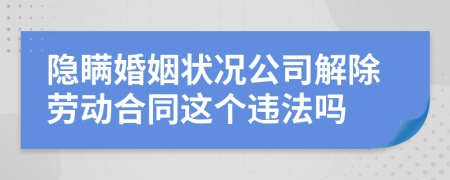 隱瞞婚姻狀況公司解除勞動合同這個(gè)違法嗎