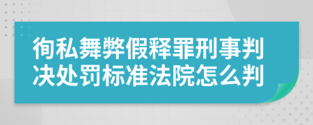 徇私舞弊假釋罪刑事判決處罰標(biāo)準(zhǔn)法院怎么判
