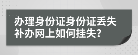 辦理身份證身份證丟失補辦網(wǎng)上如何掛失？