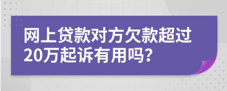 網(wǎng)上貸款對方欠款超過20萬起訴有用嗎？