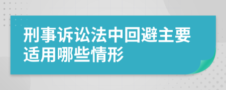 刑事訴訟法中回避主要適用哪些情形