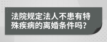 法院規(guī)定法人不患有特殊疾病的離婚條件嗎？