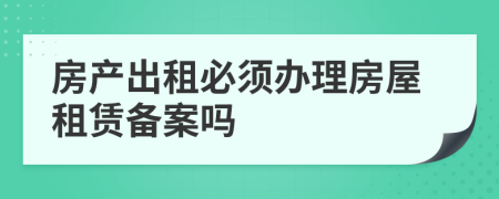 房產(chǎn)出租必須辦理房屋租賃備案嗎