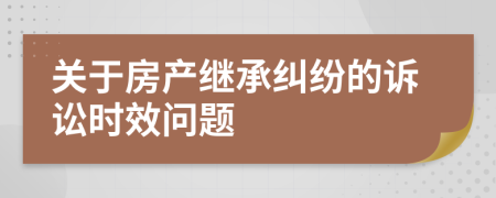 關(guān)于房產(chǎn)繼承糾紛的訴訟時(shí)效問題