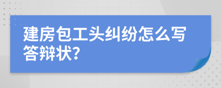 建房包工頭糾紛怎么寫答辯狀？
