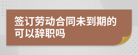 簽訂勞動(dòng)合同未到期的可以辭職嗎