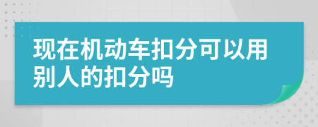 現(xiàn)在機動車扣分可以用別人的扣分嗎