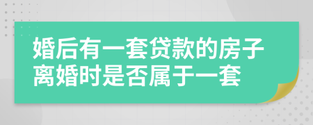 婚后有一套贷款的房子离婚时是否属于一套