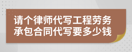 請(qǐng)個(gè)律師代寫工程勞務(wù)承包合同代寫要多少錢