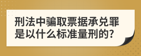 刑法中騙取票據(jù)承兌罪是以什么標(biāo)準(zhǔn)量刑的?