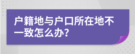 戶籍地與戶口所在地不一致怎么辦？