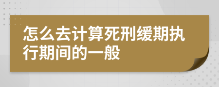 怎么去計(jì)算死刑緩期執(zhí)行期間的一般