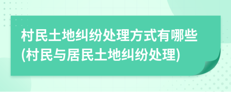 村民土地糾紛處理方式有哪些(村民與居民土地糾紛處理)