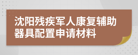 沈陽殘疾軍人康復(fù)輔助器具配置申請材料