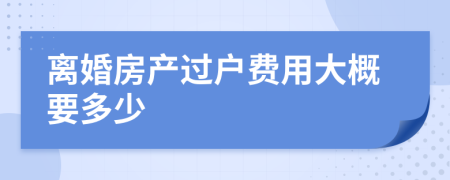 離婚房產(chǎn)過戶費(fèi)用大概要多少