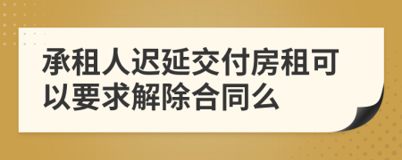 承租人遲延交付房租可以要求解除合同么